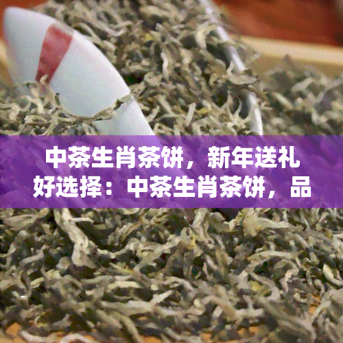 中茶生肖茶饼，新年送礼好选择：中茶生肖茶饼，品味传统文化与现代工艺的完美结合