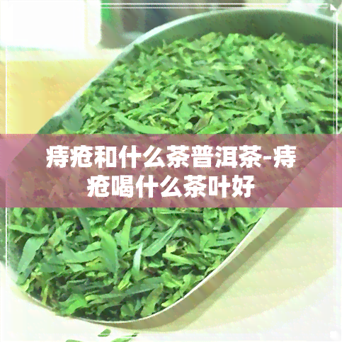 痔疮和什么茶普洱茶-痔疮喝什么茶叶好