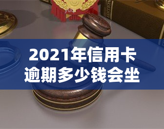 2021年信用卡逾期多少钱会坐牢？欠款、逾期时间与量刑解析