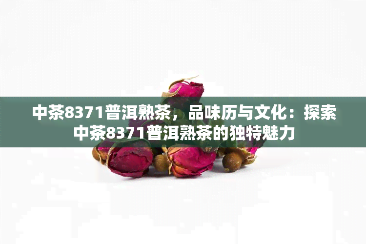 中茶8371普洱熟茶，品味历与文化：探索中茶8371普洱熟茶的独特魅力