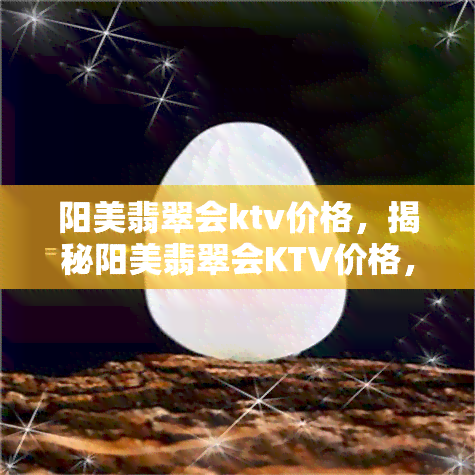 阳美翡翠会ktv价格，揭秘阳美翡翠会KTV价格，一探究竟！