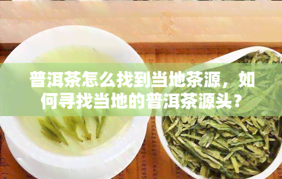 普洱茶怎么找到当地茶源，如何寻找当地的普洱茶源头？