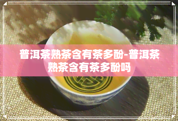 普洱茶熟茶含有茶多酚-普洱茶熟茶含有茶多酚吗