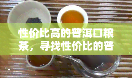 性价比高的普洱口粮茶，寻找性价比的普洱口粮茶，你不可错过的选购指南！