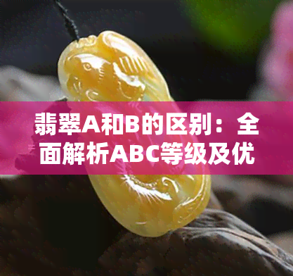 翡翠A和B的区别：全面解析ABC等级及优劣