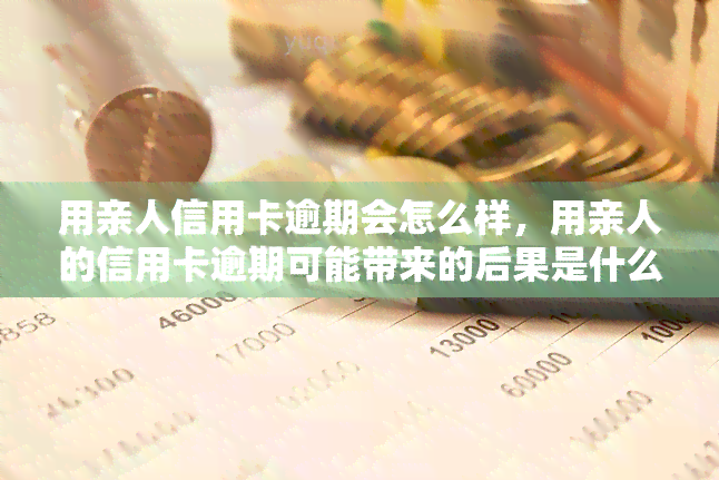 用亲人信用卡逾期会怎么样，用亲人的信用卡逾期可能带来的后果是什么？