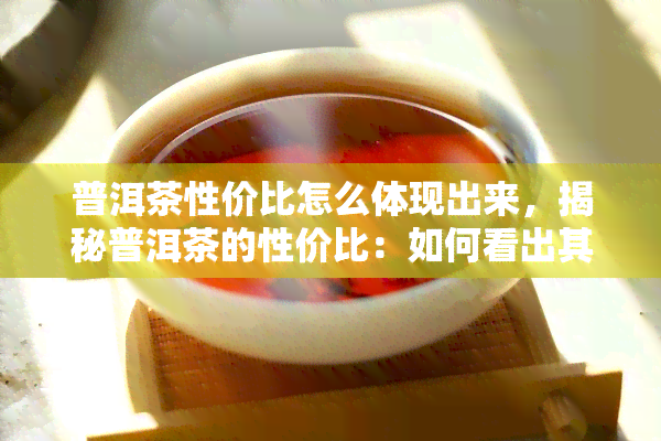 普洱茶性价比怎么体现出来，揭秘普洱茶的性价比：如何看出其真正价值？