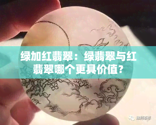 绿加红翡翠：绿翡翠与红翡翠哪个更具价值？