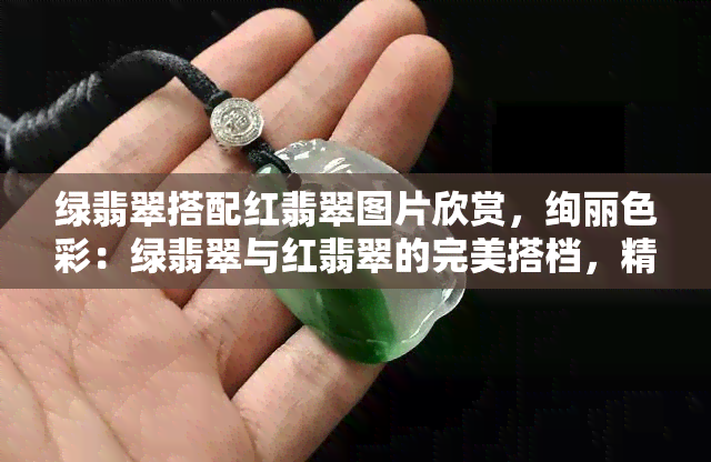 绿翡翠搭配红翡翠图片欣赏，绚丽色彩：绿翡翠与红翡翠的完美搭档，精美图片赏析