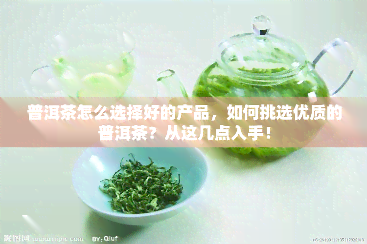 普洱茶怎么选择好的产品，如何挑选优质的普洱茶？从这几点入手！