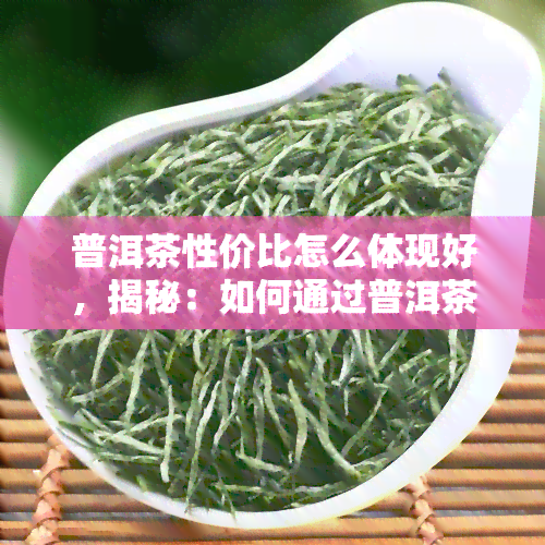 普洱茶性价比怎么体现好，揭秘：如何通过普洱茶的性价比来判断其品质优劣？