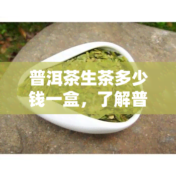 普洱茶生茶多少钱一盒，了解普洱茶生茶价格：一盒多少钱？