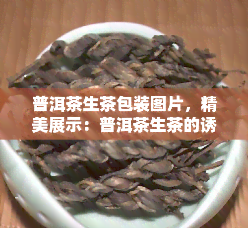 普洱茶生茶包装图片，精美展示：普洱茶生茶的诱人包装图片