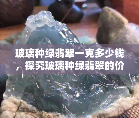 玻璃种绿翡翠一克多少钱，探究玻璃种绿翡翠的价格：一克要多少钱？