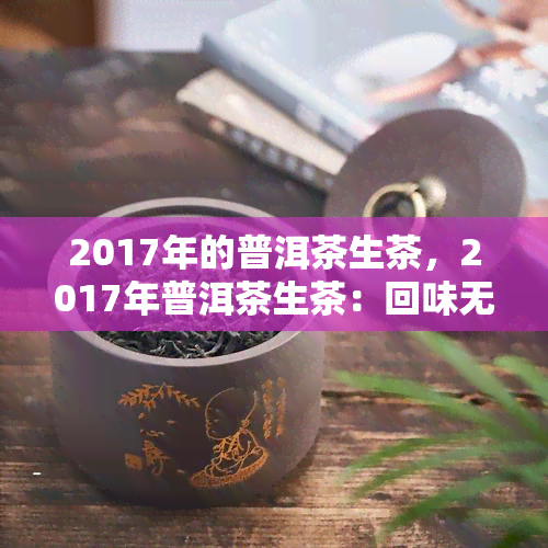 2017年的普洱茶生茶，2017年普洱茶生茶：回味无穷的陈年佳酿