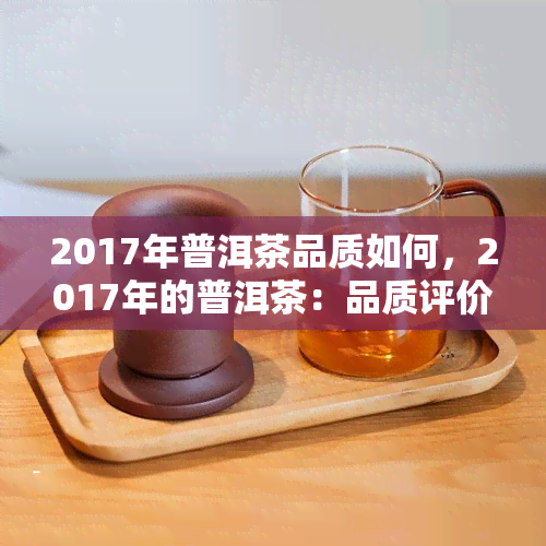 2017年普洱茶品质如何，2017年的普洱茶：品质评价与分析