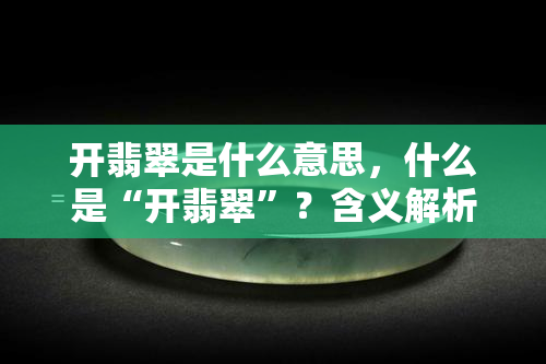 开翡翠是什么意思，什么是“开翡翠”？含义解析与应用实例