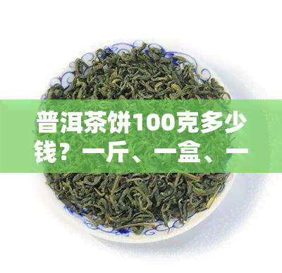 普洱茶饼100克多少钱？一斤、一盒、一包价格全知道！