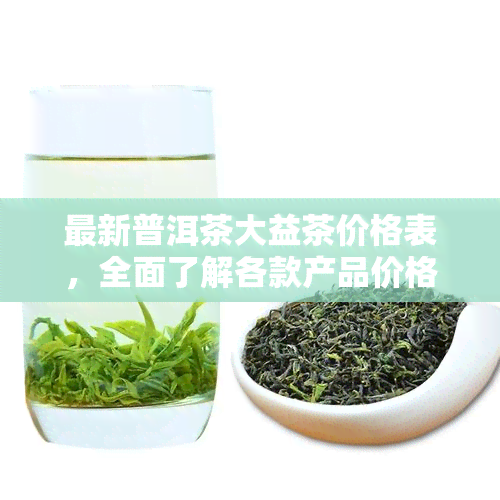 最新普洱茶大益茶价格表，全面了解各款产品价格及行情