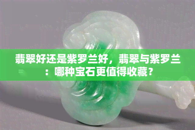 翡翠好还是紫罗兰好，翡翠与紫罗兰：哪种宝石更值得收藏？