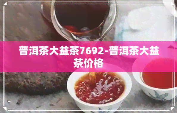 普洱茶大益茶7692-普洱茶大益茶价格