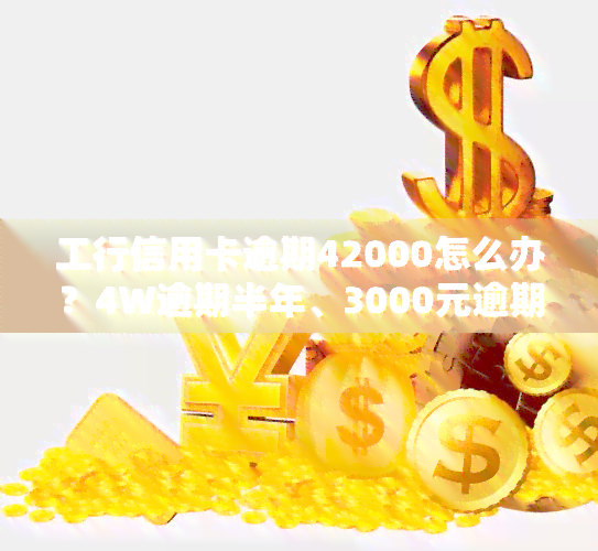 工行信用卡逾期42000怎么办？4W逾期半年、3000元逾期四年，银行是否会起诉？