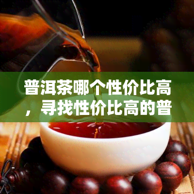 普洱茶哪个性价比高，寻找性价比高的普洱茶？看这里！