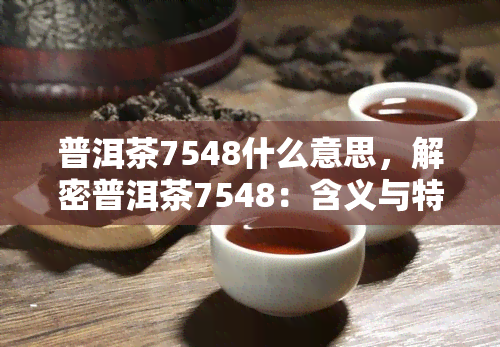 普洱茶7548什么意思，解密普洱茶7548：含义与特点