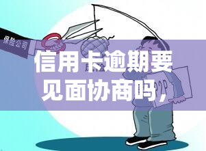 信用卡逾期要见面协商吗，是否需要与银行面对面协商？了解信用卡逾期的解决方案