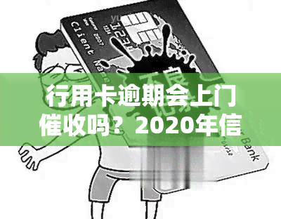 行用卡逾期会上门吗？2020年信用卡逾期处理方式及后果解析