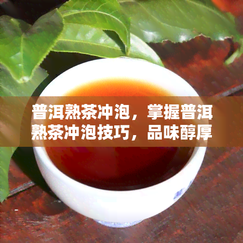 普洱熟茶冲泡，掌握普洱熟茶冲泡技巧，品味醇厚口感的秘诀