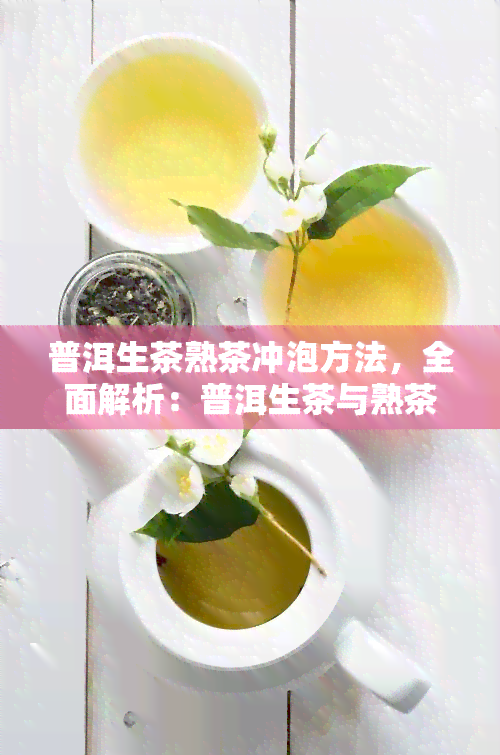 普洱生茶熟茶冲泡方法，全面解析：普洱生茶与熟茶的冲泡技巧与方法