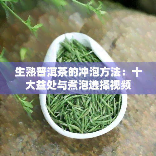 生熟普洱茶的冲泡方法：十大益处与煮泡选择视频