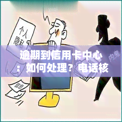 逾期到信用卡中心：如何处理？电话核实真实吗？邮寄了什么？他们会说什么？