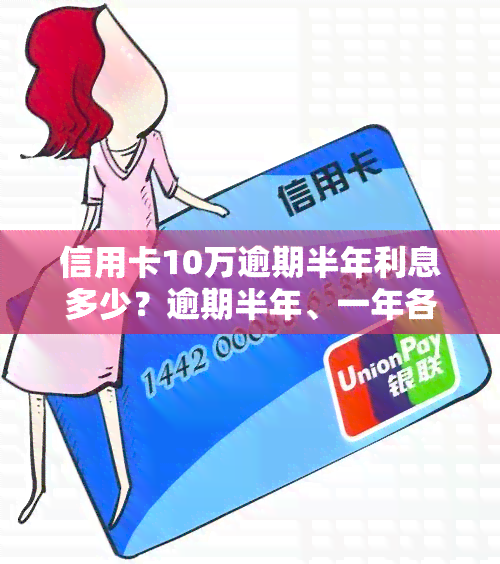 信用卡10万逾期半年利息多少？逾期半年、一年各需偿还多少本金及利息？