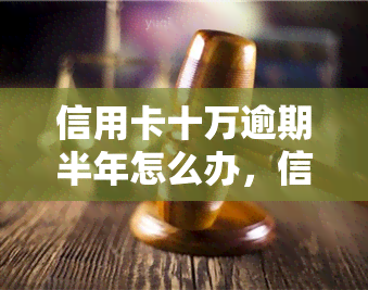 信用卡十万逾期半年怎么办，信用卡欠款十万元，逾期半年如何解决？