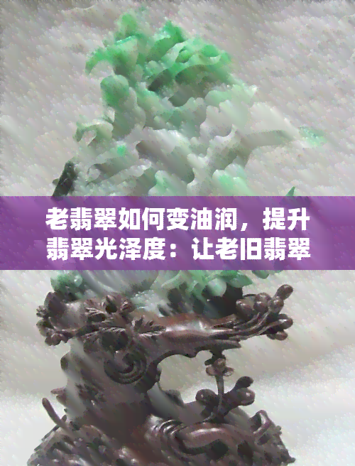 老翡翠如何变油润，提升翡翠光泽度：让老旧翡翠变得更油润的方法