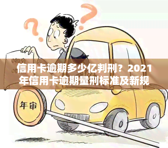 信用卡逾期多少亿判刑？2021年信用卡逾期量刑标准及新规解析