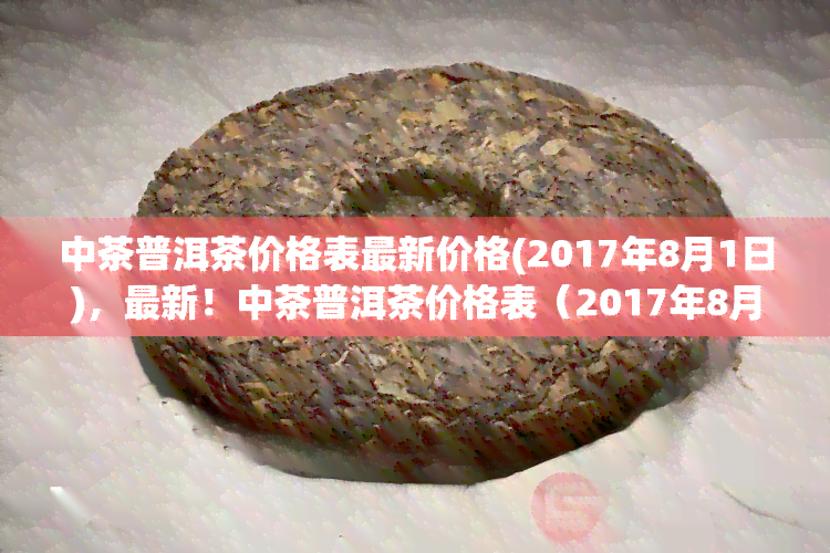 中茶普洱茶价格表最新价格(2017年8月1日)，最新！中茶普洱茶价格表（2017年8月1日）