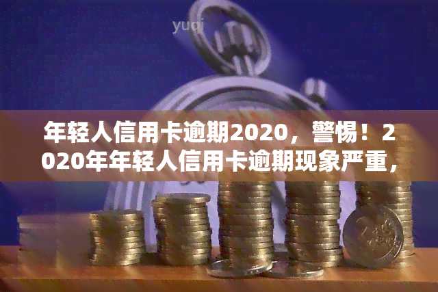 年轻人信用卡逾期2020，警惕！2020年年轻人信用卡逾期现象严重，你是否也在其中？