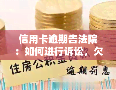 信用卡逾期告法院：如何进行诉讼，欠款被起诉应如何应对，未出庭后果是什么？