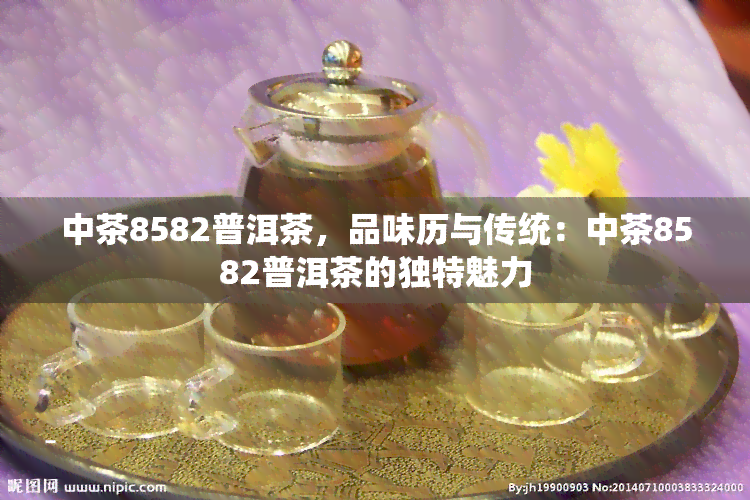 中茶8582普洱茶，品味历与传统：中茶8582普洱茶的独特魅力