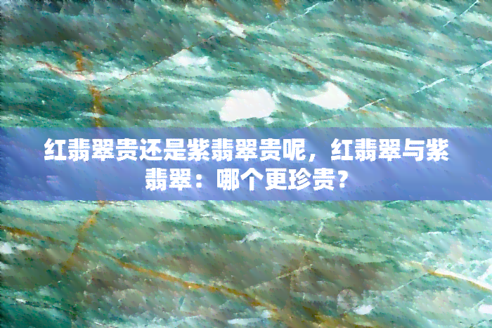 红翡翠贵还是紫翡翠贵呢，红翡翠与紫翡翠：哪个更珍贵？