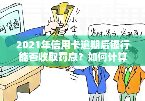 2021年信用卡逾期后银行能否收取罚息？如何计算及应对逾期利息？