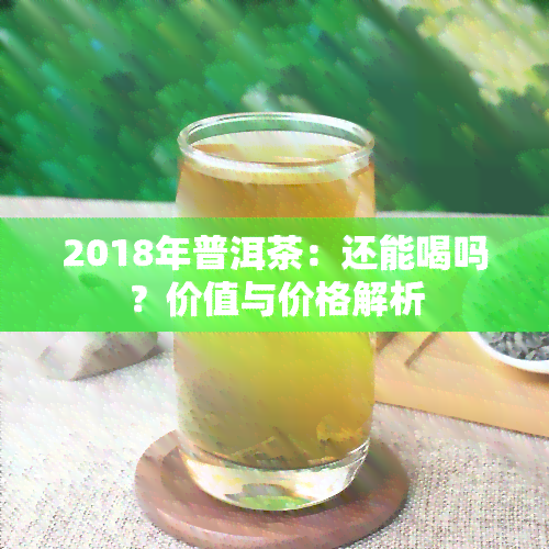 2018年普洱茶：还能喝吗？价值与价格解析