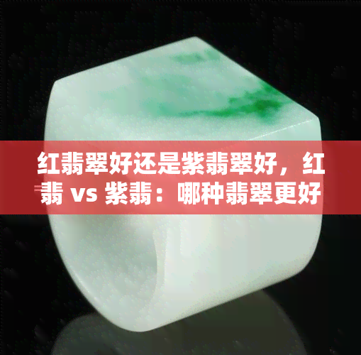 红翡翠好还是紫翡翠好，红翡 vs 紫翡：哪种翡翠更好？