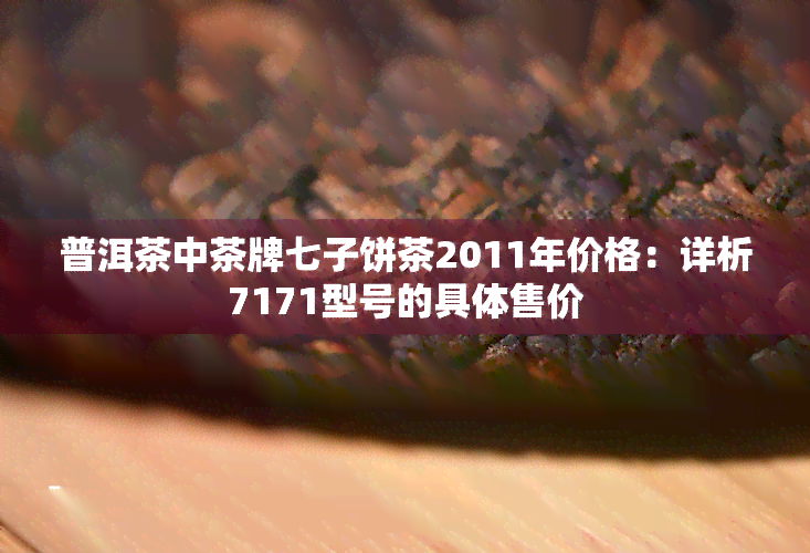 普洱茶中茶牌七子饼茶2011年价格：详析7171型号的具体售价