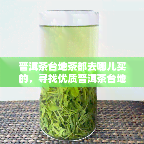 普洱茶台地茶都去哪儿买的，寻找优质普洱茶台地茶？这些地方不容错过！