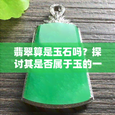 翡翠算是玉石吗？探讨其是否属于玉的一种及其玉器身份