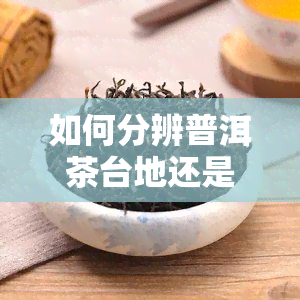 如何分辨普洱茶台地还是古树茶，区分普洱茶：如何分辨台地茶和古树茶？